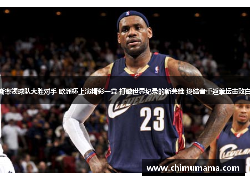 詹姆斯率领球队大胜对手 欧洲杯上演精彩一幕 打破世界纪录的新英雄 终结者重返拳坛击败白手套